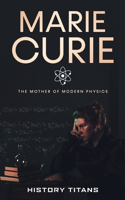 Marie Curie: The Mother of Modern Physics - Titans, History (Creator)