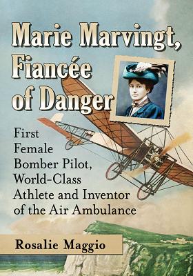 Marie Marvingt, Fiance of Danger: First Female Bomber Pilot, World-Class Athlete and Inventor of the Air Ambulance - Maggio, Rosalie