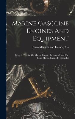 Marine Gasoline Engines And Equipment: Being A Treatise On Marine Engines In General And The Ferro Marine Engine In Particular - Ferro Machine and Foundry Co (Creator)