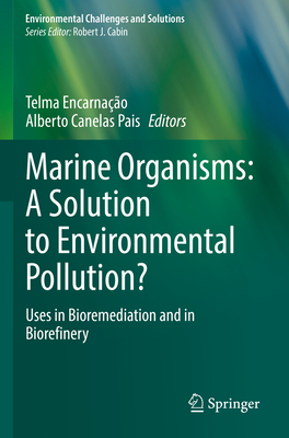Marine Organisms: A Solution to Environmental Pollution?: Uses in Bioremediation and in Biorefinery - Encarnao, Telma (Editor), and Canelas Pais, Alberto (Editor)