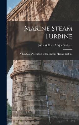 Marine Steam Turbine: A Practical Description of the Parsons Marine Turbine - Sothern, John William Major