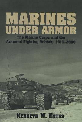 Marines Under Armor: The Marine Corps and the Armored Fighting Vehicle, 1916-2000 - Estes, Kenneth W, Col.