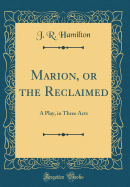 Marion, or the Reclaimed: A Play, in Three Acts (Classic Reprint)