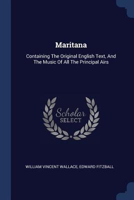 Maritana: Containing The Original English Text, And The Music Of All The Principal Airs - Wallace, William Vincent, and Fitzball, Edward