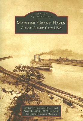 Maritime Grand Haven: Coast Guard City USA - Ewing Ph D, Wallace K, and Seibold D D S, David H, and Tri-Cities Historical Museum