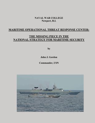 Maritime Operational Threat Response Center: The Missing Piece in the National Strategy for Maritime Security - College, Naval War (Contributions by), and Gordon, Commander Usn John J