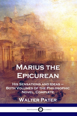 Marius the Epicurean: His Sensations and Ideas - Both Volumes of the Philosophic Novel, Complete - Pater, Walter