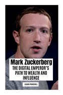 Mark Zuckerberg: The Digital Emperor's Path to Wealth and Influence