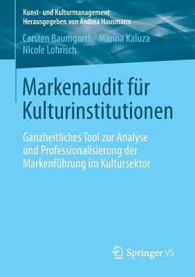 Markenaudit Fr Kulturinstitutionen: Ganzheitliches Tool Zur Analyse Und Professionalisierung Der Markenfhrung Im Kultursektor - Baumgarth, Carsten, and Kaluza, Marina, and Lohrisch, Nicole