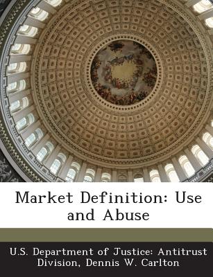 Market Definition: Use and Abuse - U S Department of Justice Antitrust Di (Creator), and Carlton, Dennis W
