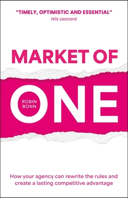 Market of One: How Your Agency Can Rewrite the Rules and Create a Lasting Competitive Advantage - Bonn, Robin