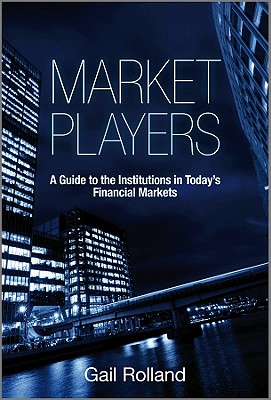 Market Players: A Guide to the Institutions in Todays Financial Markets - Rolland, Gail