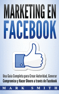Marketing en Facebook: Una Gua Completa para Crear Autoridad, Generar Compromiso y Hacer Dinero a travs de Facebook (Libro en Espaol/Facebook Marketing Spanish Book Version)