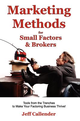 Marketing Methods for Small Factors & Brokers: Tools from the Trenches to Make Your Factoring Business Thrive! - Callender, Jeff, and Deveney, Kim (Contributions by), and Donald, Melissa (Contributions by)