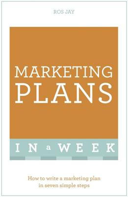 Marketing Plans In A Week: How To Write A Marketing Plan In Seven Simple Steps - Jay, Ros, and Sealey, John
