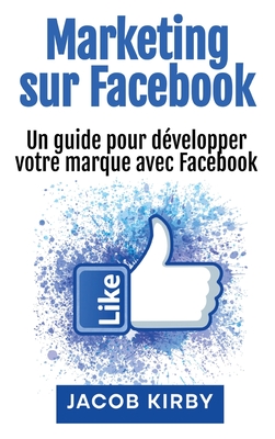 Marketing sur Facebook: Un guide pour dvelopper votre marque avec Facebook - Kirby, Jacob