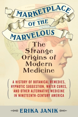 Marketplace of the Marvelous: The Strange Origins of Modern Medicine - Janik, Erika, Ms.