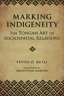 Marking Indigeneity: The Tongan Art of Sociospatial Relations - Ka'ili, Tevita O, and Mahina (Foreword by)