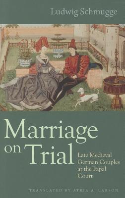 Marriage on Trial: Late Medieval German Couples at the Papal Court - Schmugge, Ludwig