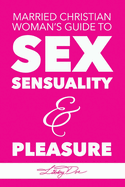 Married Christian Woman's Guide to Sex, Sensuality, & Pleasure