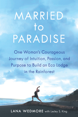 Married to Paradise: One Woman's Courageous Journey of Intuition, Passion, and Purpose to Build an Eco Lodge in the Rainforest - King, Lesley S, and Wedmore, Lana