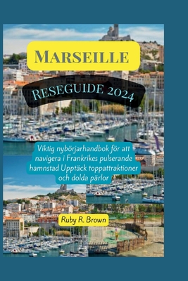 Marseille Reseguide 2024: Viktig nybrjarhandbok fr att navigera i Frankrikes pulserande hamnstad Uppt?ck toppattraktioner och dolda p?rlor - R Brown, Ruby