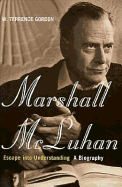 Marshall McLuhan: Escape Into Understanding: The Authorized Biography - Gordon, W Terrence
