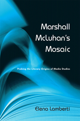 Marshall McLuhan's Mosaic: Probing the Literary Origins of Media Studies - Lamberti, Elena