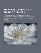 Marshall's Practical Marine Gunnery: Containing a View of the Magnitude, Weight, Description & Use, of Every Article Used in the Sea Gunner's Department, in the Navy of the United States