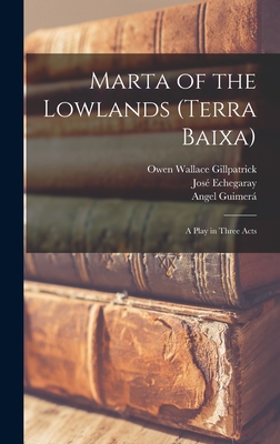 Marta of the Lowlands (Terra Baixa); a Play in Three Acts - Echegaray, Jos, and Guimer, Angel, and Gillpatrick, Owen Wallace