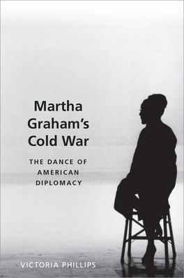 Martha Graham's Cold War: The Dance of American Diplomacy - Phillips, Victoria