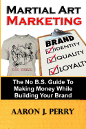 Martial Art Marketing - Build Your Brand: A No B.S. Guide To Making Money While Building Your Brand