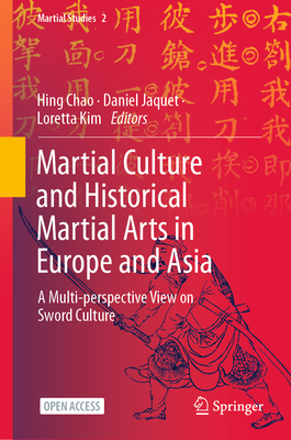Martial Culture and Historical Martial Arts in Europe and Asia: A Multi-perspective View on Sword Culture - Chao, Hing (Editor), and Jaquet, Daniel (Editor), and Kim, Loretta (Editor)