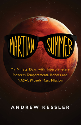 Martian Summer: My Ninety Days with Interplanetary Pioneers, Temperamental Robots, and NASA's Phoenix Mars Mission - Kessler, Andrew