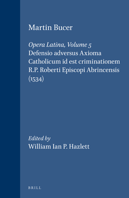 Martin Bucer: Opera Latina, Volume 5. Defensio Adversus Axioma Catholicum Id Est Criminationem R.P. Roberti Episcopi Abrincensis (1534) - Bucer, Martin, and Hazlett, William Ian (Editor)