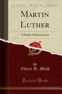 Martin Luther: A Study of Reformation (Classic Reprint)