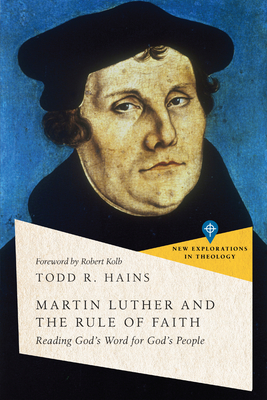 Martin Luther and the Rule of Faith: Reading God's Word for God's People - Hains, Todd R, and Kolb, Robert (Foreword by)