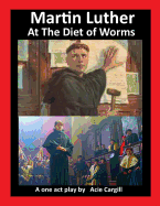 Martin Luther at the Diet of Worms: A One Act Play