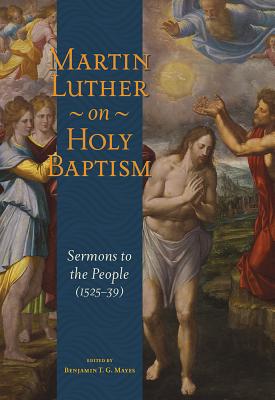 Martin Luther on Holy Baptism: Sermons to the People (1525-39) - Luther, Martin, and Mayes, Benjamin (Editor)