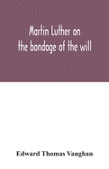 Martin Luther on the bondage of the will: to the venerable mister Erasmus of Rotterdam, 1525
