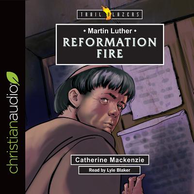 Martin Luther: Reformation Fire - MacKenzie, Catherine, Dr., and Blaker, Lyle (Narrator)