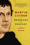 Martin Luther: Renegade and Prophet