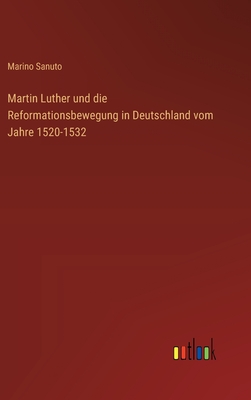 Martin Luther und die Reformationsbewegung in Deutschland vom Jahre 1520-1532 - Sanuto, Marino