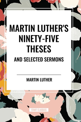 Martin Luther's Ninety-Five Theses and Selected Sermons - Luther, Martin