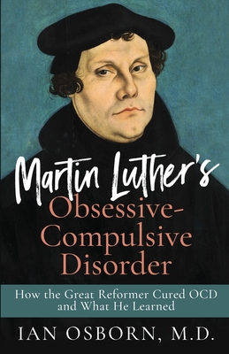 Martin Luther's Obsessive-Compulsive Disorder: How the Great Reformer Cured OCD and What He Learned - Osborn, Ian