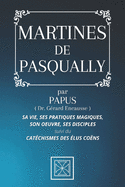 Martines de Pasqually: Sa Vie, ses Pratiques Magiques, son Oeuvre, ses Disciples - par PAPUS - Suivi du Cat?chismes des ?lus Co?ns