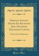 Martini Antonii Delrii Ex Societate Iesu, Syntagma Tragoedi Latin: In Tres Partes Distinctum (Classic Reprint)