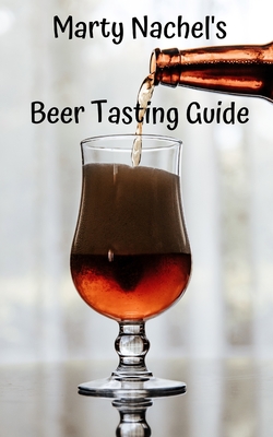 Marty Nachel's Beer Tasting Guide: How to Evaluate and Enjoy Your Favorite Beers - Nachel, Marty