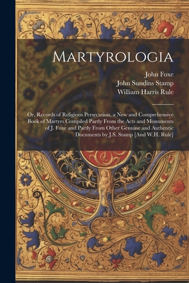 Martyrologia; Or, Records of Religious Persecution, a New and Comprehensive Book of Martyrs Compiled Partly From the Acts and Monuments of J. Foxe and Partly From Other Genuine and Authentic Documents by J.S. Stamp [And W.H. Rule] - Rule, William Harris, and Foxe, John, and Stamp, John Sundins