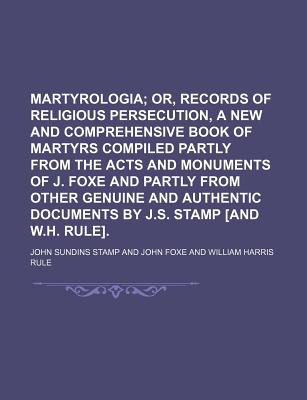 Martyrologia: Or, Records of Religious Persecution, a New and Comprehensive Book of Martyrs Compiled Partly from the Acts and Monuments of J. Foxe and Partly from Other Genuine and Authentic Documents by J.S. Stamp [And W.H. Rule] - Stamp, John Sundins